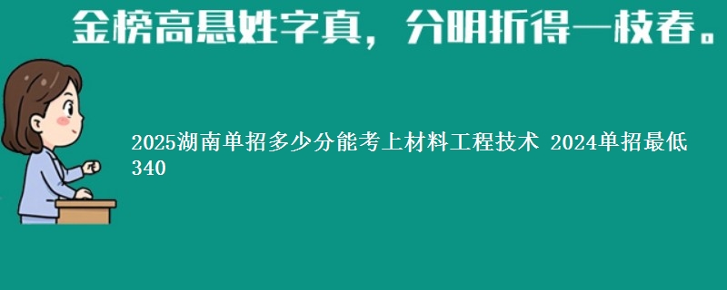 2025湖南单招多少分能考上材料工程技术 2024单招最低340