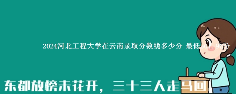 2024河北工程大学在云南的各专业最低分 最低501.96分