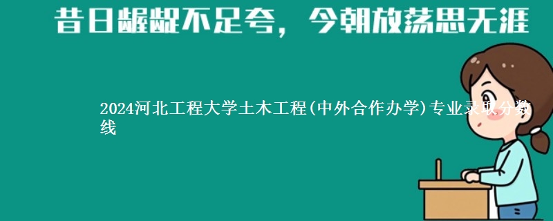 2024河北工程大学土木工程(中外合作办学)专业录取分数线