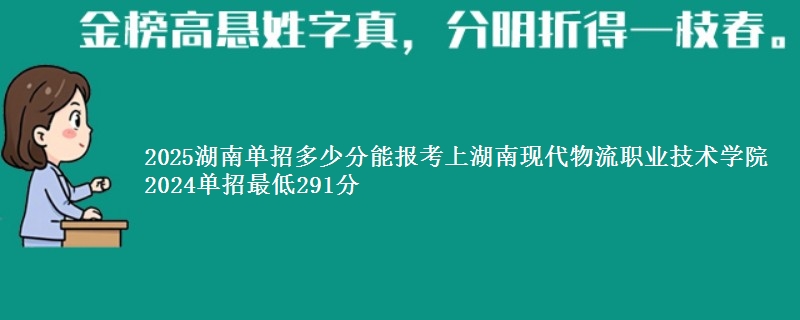 2025湖南单招多少分能报考上湖南现代物流职业技术学院 2024单招最低291分