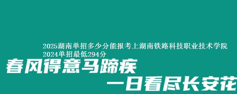 2025湖南单招多少分能报考上湖南铁路科技职业技术学院 2024单招最低294分