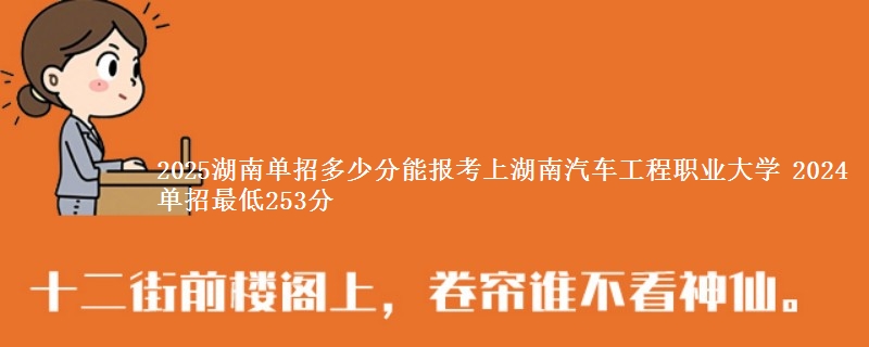 2025湖南单招多少分能报考上湖南汽车工程职业大学 2024单招最低253分