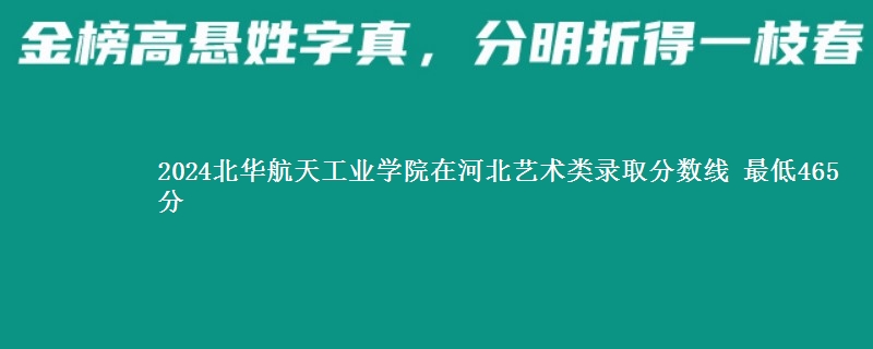 2024北华航天工业学院在河北艺术类录取分数线 最低465分