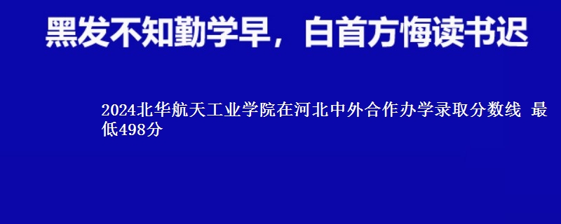 2024北华航天工业学院在河北中外合作办学在湖南哪个专业分数线最低 最低498分