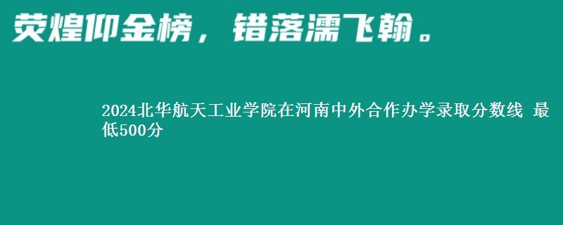 2024北华航天工业学院在河南中外合作办学在湖南哪个专业分数线最低 最低500分