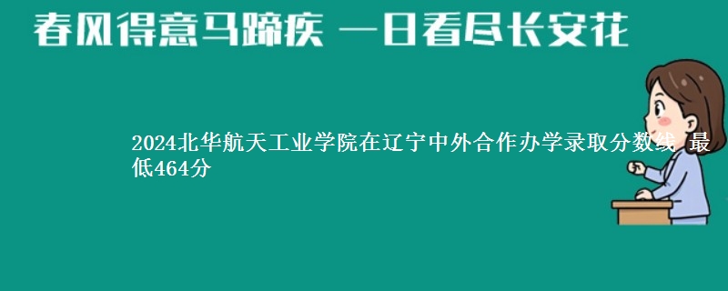 2024北华航天工业学院在辽宁中外合作办学在湖南哪个专业分数线最低 最低464分