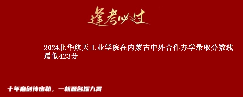 2024北华航天工业学院在内蒙古中外合作办学在湖南哪个专业分数线最低 最低423分