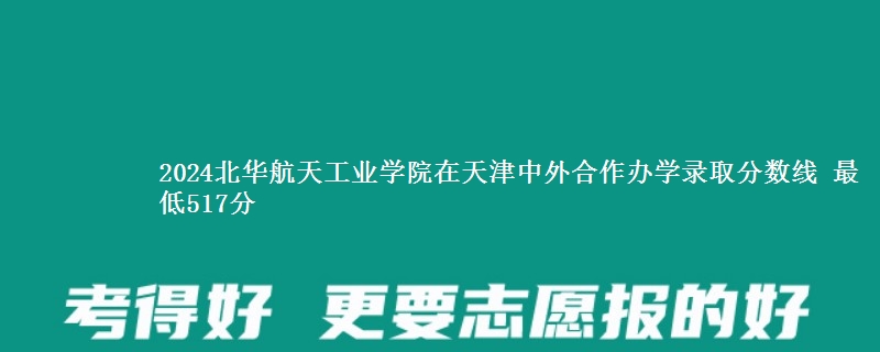 2024北华航天工业学院在天津中外合作办学在湖南哪个专业分数线最低 最低517分