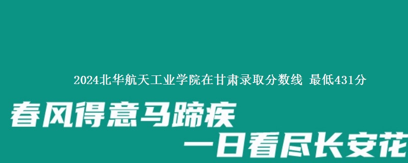 2024北华航天工业学院在甘肃录取分数线 最低431分