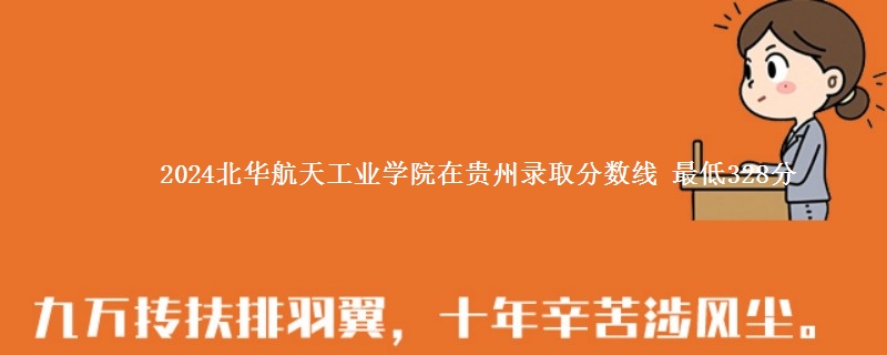 2024北华航天工业学院在贵州录取分数线 最低328分