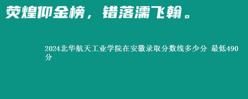 2024北华航天工业学院在安徽录取分数线 最低490分