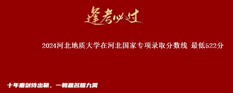 2024河北地质大学在河北国家专项在湖南哪个专业分数线最低 最低522分