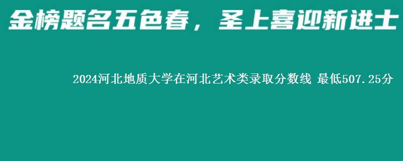 2024河北地质大学在河北艺术类在湖南哪个专业分数线最低 最低507.25分