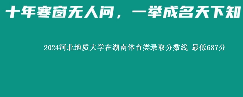 2024河北地质大学在湖南体育类在湖南哪个专业分数线最低 最低687分