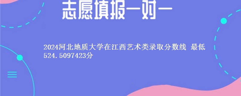 2024河北地质大学在江西艺术类在湖南哪个专业分数线最低 最低524.5097423分