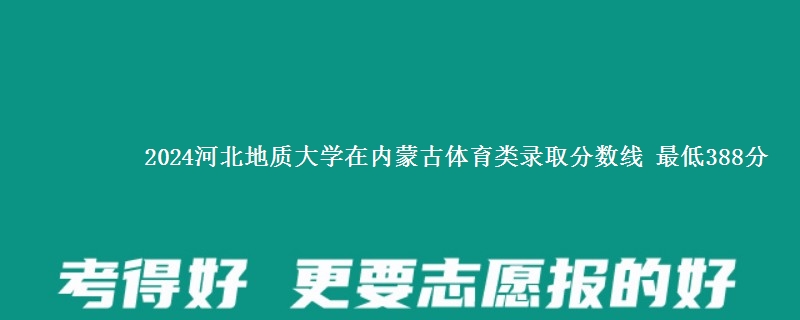 2024河北地质大学在内蒙古体育类在湖南哪个专业分数线最低 最低388分