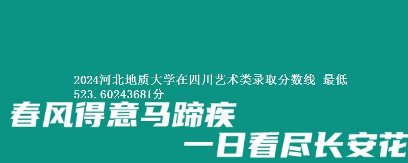 2024河北地质大学在四川艺术类在湖南哪个专业分数线最低 最低523.60243681分