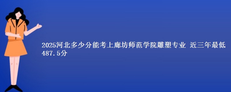 2025河北多少分能考上廊坊师范学院雕塑专业 近三年最低487.5分