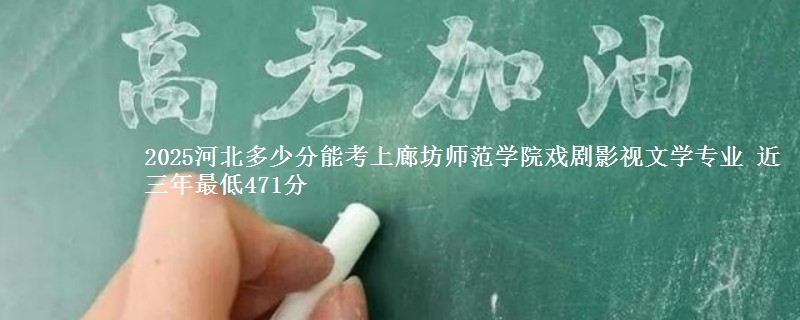 2025河北多少分能考上廊坊师范学院戏剧影视文学专业 近三年最低471分