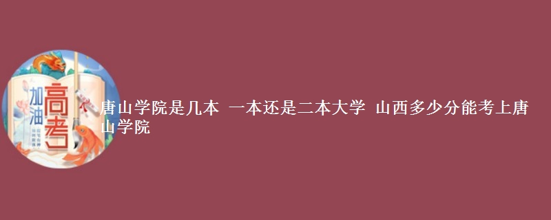 唐山学院是几本大学 2025山西多少分能考上唐山学院