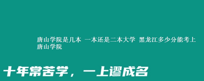 唐山学院一本还是二本大学 黑龙江2025多少分能考上唐山学院