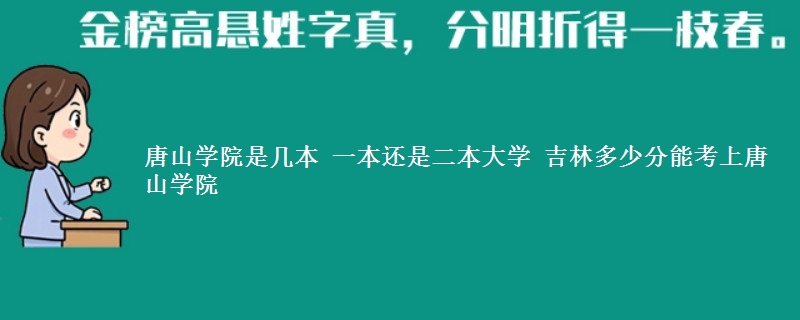 唐山学院是一本还是二本 2025吉林考生多少分能考上唐山学院