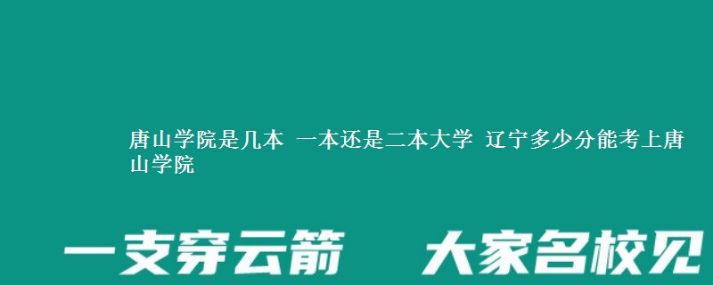 唐山学院是几本大学 2025辽宁多少分能考上唐山学院