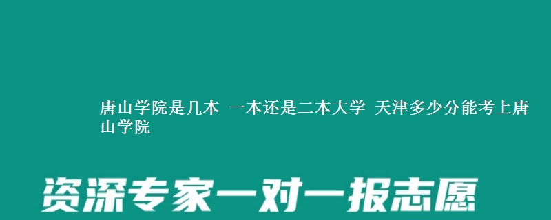 唐山学院是几本 一本还是二本大学 天津多少分能考上唐山学院