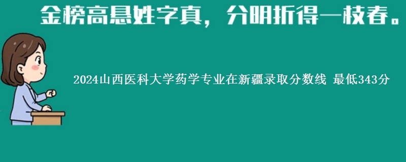 2024山西医科大学药学专业在新疆录取分数线 最低343分