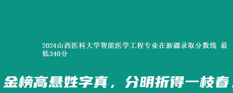 2024山西医科大学智能医学工程专业在新疆录取分数线 最低340分