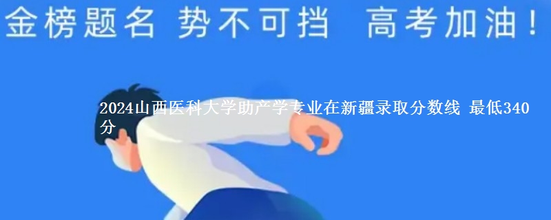 2024山西医科大学助产学专业在新疆录取分数线 最低340分