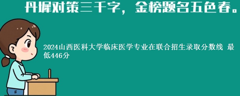 2024山西医科大学临床医学专业在联合招生录取分数线 最低446分