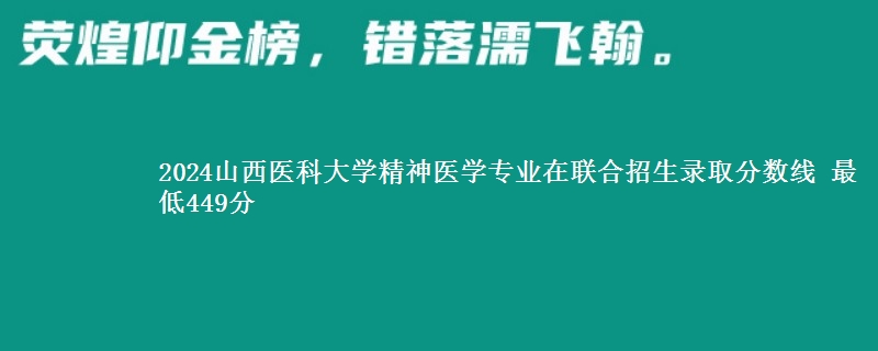 2024山西医科大学精神医学专业在联合招生录取分数线 最低449分