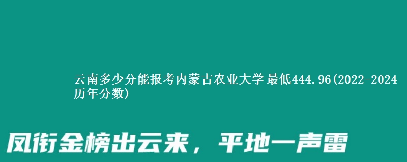 云南多少分能报考内蒙古农业大学 最低444.96(2022-2024历年分数)