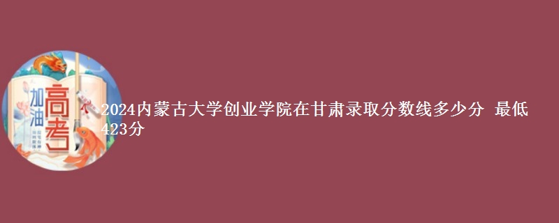 2024内蒙古大学创业学院在甘肃录取分数线多少分 最低423分