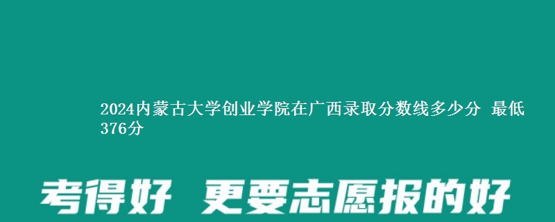 2024内蒙古大学创业学院在广西录取分数线多少分 最低376分