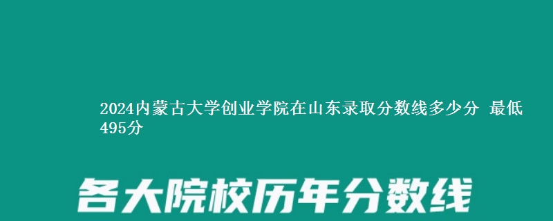 2024内蒙古大学创业学院在山东录取分数线多少分 最低495分