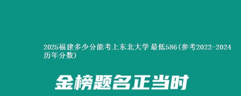 2025福建高考多少分能报考东北大学 最低586(参考2022-2024历年分数)