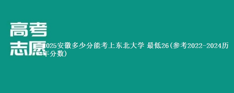 2025安徽多少分能报东北大学 最低26(参考2022-2024历年分数)