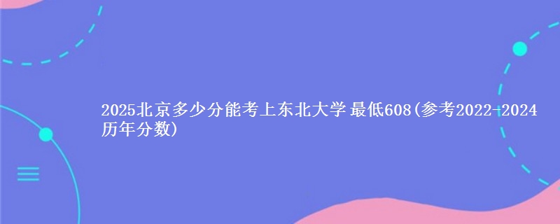 2025北京多少分能考上东北大学 最低608(2022-2024历年分数)