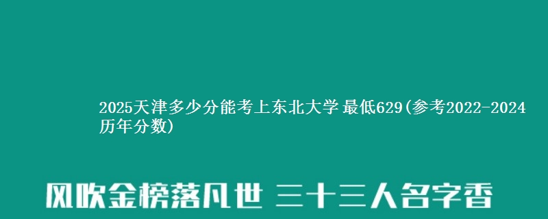 2025天津多少分能考取东北大学 最低629(2022-2024历年分数)