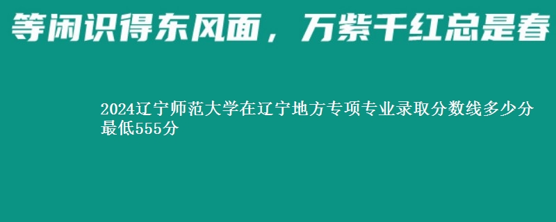 2024辽宁师范大学在辽宁地方专项专业录取分数线多少分 最低555分