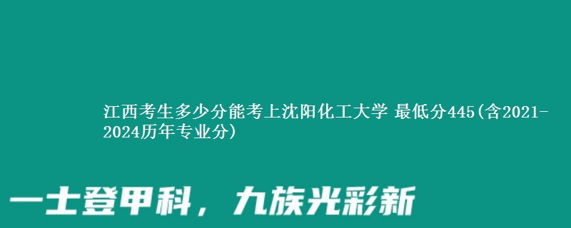 江西考生多少分能考上沈阳化工大学 最低分445(含2021-2024历年专业分)