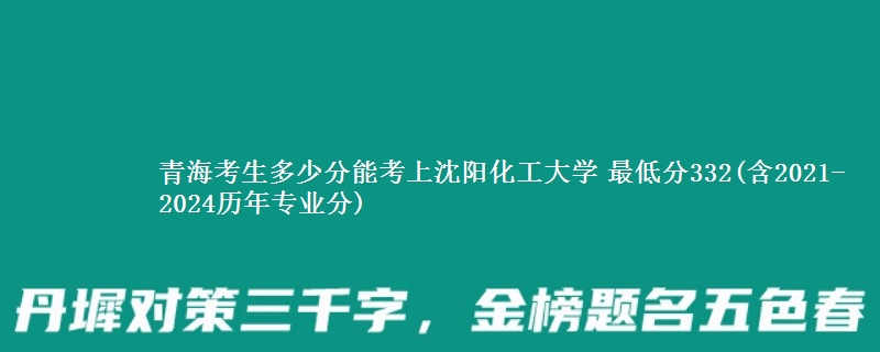 青海考生多少分能考上沈阳化工大学 最低分332(含2021-2024历年专业分)