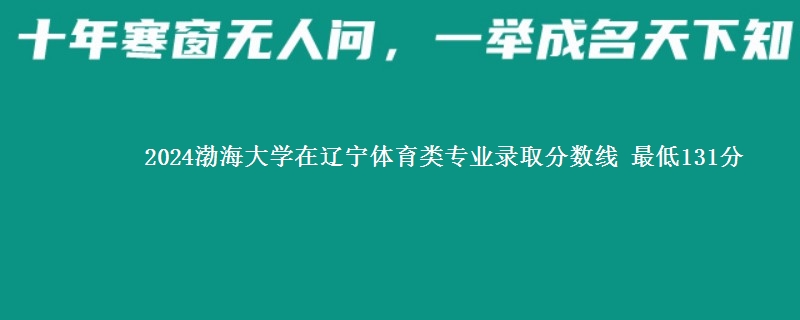 2024渤海大学在辽宁体育类专业录取分数线 最低131分