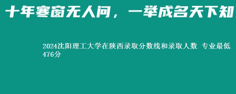 2024沈阳理工大学在陕西最低多少分 录取多少人 专业最低476分