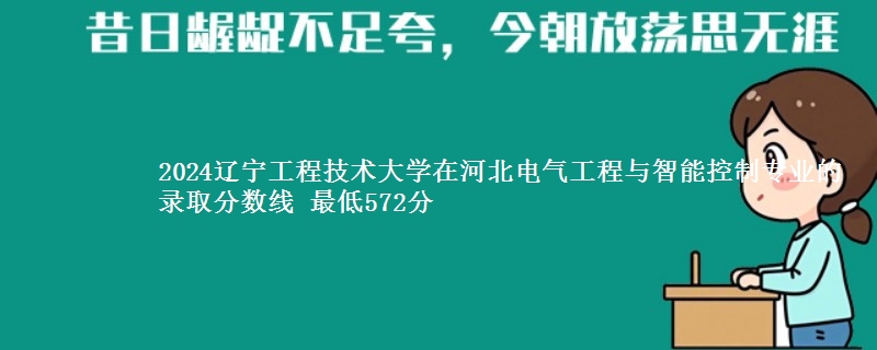 2024辽宁工程技术大学在河北电气工程与智能控制专业的录取分数线 最低572分