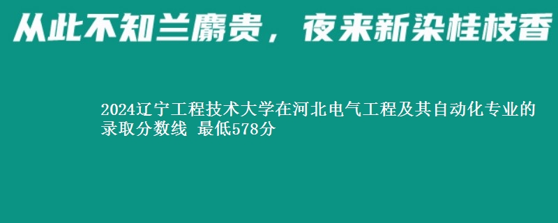 2024辽宁工程技术大学在河北电气工程及其自动化专业的录取分数线 最低578分