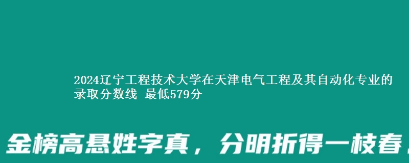 2024辽宁工程技术大学在天津电气工程及其自动化专业的录取分数线 最低579分