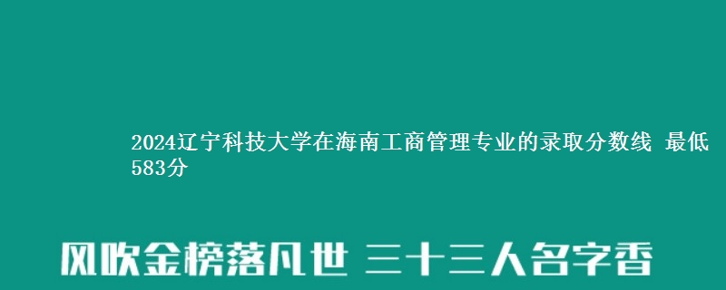 2024辽宁科技大学在海南工商管理专业的录取分数线 最低583分